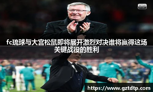 fc琉球与大宫松鼠即将展开激烈对决谁将赢得这场关键战役的胜利