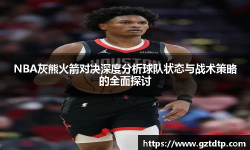 NBA灰熊火箭对决深度分析球队状态与战术策略的全面探讨