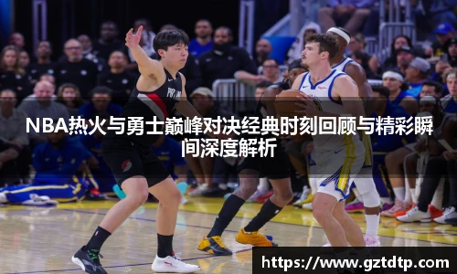 NBA热火与勇士巅峰对决经典时刻回顾与精彩瞬间深度解析